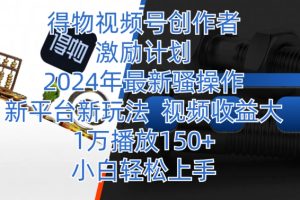 【2024.03.26】得物视频号创作者激励计划，2024年最新骚操作，新平台新玩法，视频收益大，1万播放150+百度网盘免费下载-芽米宝库