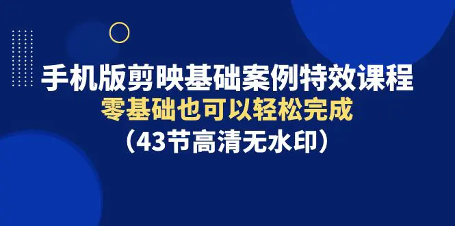 图片[1]-【2024.03.26】手机版剪映基础案例特效课程，零基础也可以轻松完成（43节高清无水印）百度网盘免费下载-芽米宝库