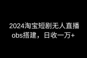 【2024.03.25】2024最新淘宝短剧无人直播，obs多窗口搭建，日收6000+百度网盘免费下载-芽米宝库