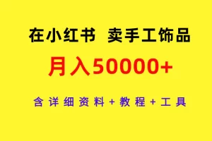 【2024.03.25】在小红书卖手工饰品，月入50000+，含详细资料+教程+工具百度网盘免费下载-芽米宝库