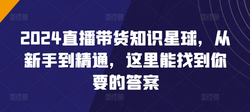 图片[1]-【2024.03.24】2024直播带货知识星球，从新手到精通，这里能找到你要的答案百度网盘免费下载-芽米宝库