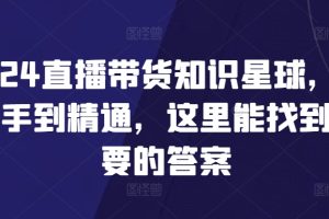 【2024.03.24】2024直播带货知识星球，从新手到精通，这里能找到你要的答案百度网盘免费下载-芽米宝库