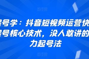 【2024.03.24】起号学：抖音短视频运营快速起号核心技术，没人敢讲的暴力起号法百度网盘免费下载-芽米宝库