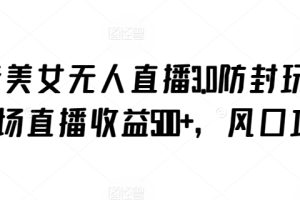【2024.03.22】抖音美女无人直播3.0防封玩法，单场直播收益500+，风口项目百度网盘免费下载-芽米宝库