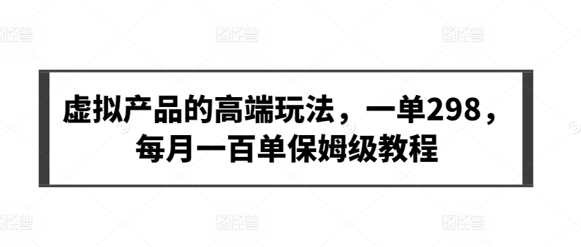 图片[1]-【2024.03.22】虚拟产品的高端玩法，一单298，每月一百单保姆级教程百度网盘免费下载-芽米宝库