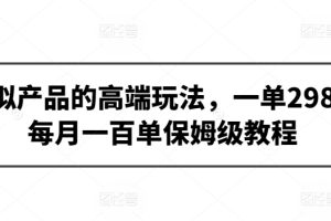 【2024.03.22】虚拟产品的高端玩法，一单298，每月一百单保姆级教程百度网盘免费下载-芽米宝库