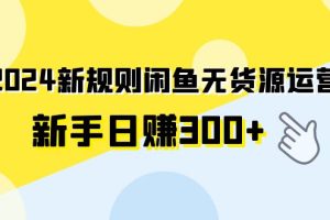 【2024.03.21】2024新规则闲鱼无货源运营新手日赚300+百度网盘免费下载-芽米宝库