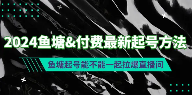 图片[1]-【2024.03.21】2024鱼塘&付费最新起号方法：鱼塘起号能不能一起拉爆直播间百度网盘免费下载-芽米宝库