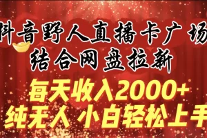 【2024.03.20】每天收入2000+，抖音野人直播卡广场，结合网盘拉新，纯无人，小白轻松上手百度网盘免费下载-芽米宝库