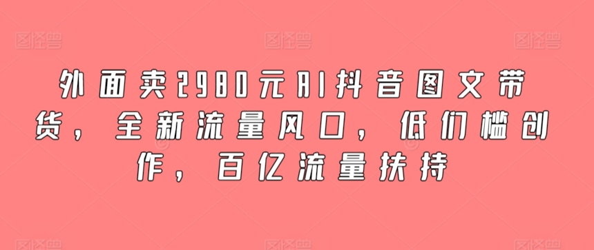 图片[1]-【2024.03.21】外面卖2980元AI抖音图文带货，全新流量风口，低们槛创作，百亿流量扶持百度网盘免费下载-芽米宝库