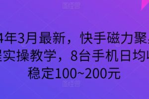 【2024.03.21】2024年3月最新，快手磁力聚星全流程实操教学，8台手机日均收益稳定100~200元百度网盘免费下载-芽米宝库