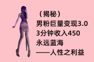 【2024.03.20】男粉巨量变现3.0，3分钟收入450，永远蓝海——人性之利益百度网盘免费下载-芽米宝库