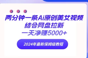 【2024.03.19】两分钟一条Ai原创美女视频结合网盘拉新，一天净赚5000+ 24年最新保姆级教程百度网盘免费下载-芽米宝库