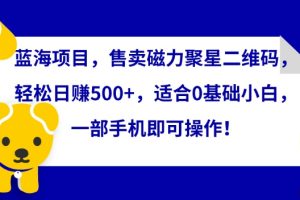 【2024.03.19】蓝海项目，售卖磁力聚星二维码，轻松日赚500+，适合0基础小白，一部手机即可操作百度网盘免费下载-芽米宝库