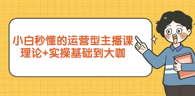 图片[1]-【2024.03.19】小白秒懂的运营型主播课，理论+实操基础到大咖（7节视频课）百度网盘免费下载-芽米宝库