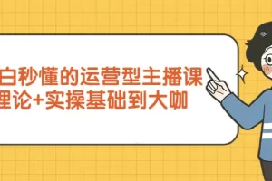 【2024.03.19】小白秒懂的运营型主播课，理论+实操基础到大咖（7节视频课）百度网盘免费下载-芽米宝库