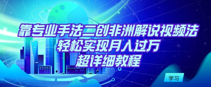 图片[1]-【2024.03.18】靠专业手法二创非洲解说视频玩法，轻松实现月入过万，超详细教程百度网盘免费下载-芽米宝库