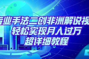 【2024.03.18】靠专业手法二创非洲解说视频玩法，轻松实现月入过万，超详细教程百度网盘免费下载-芽米宝库