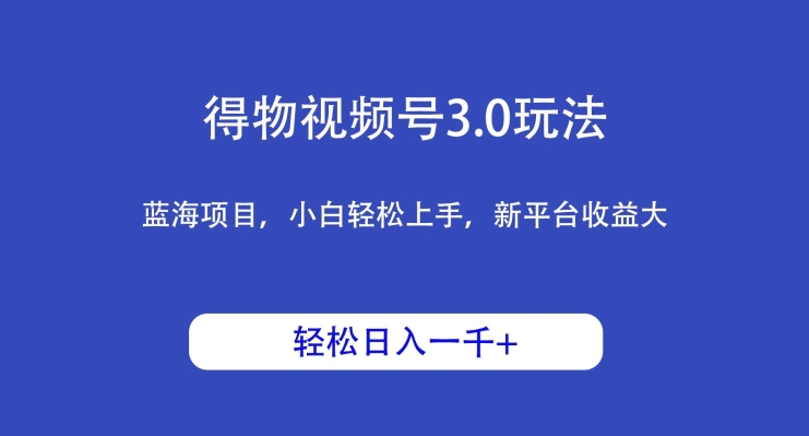 图片[1]-【2024.03.18】得物视频号3.0玩法，蓝海项目，小白轻松上手，新平台收益大，日入1000＋百度网盘免费下载-芽米宝库