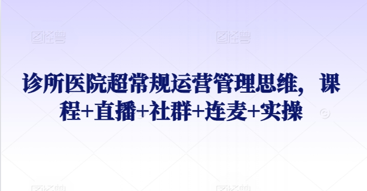 图片[1]-【2024.03.18】诊所医院超常规运营管理思维，课程+直播+社群+连麦+实操百度网盘免费下载-芽米宝库