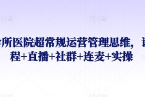 【2024.03.18】诊所医院超常规运营管理思维，课程+直播+社群+连麦+实操百度网盘免费下载-芽米宝库