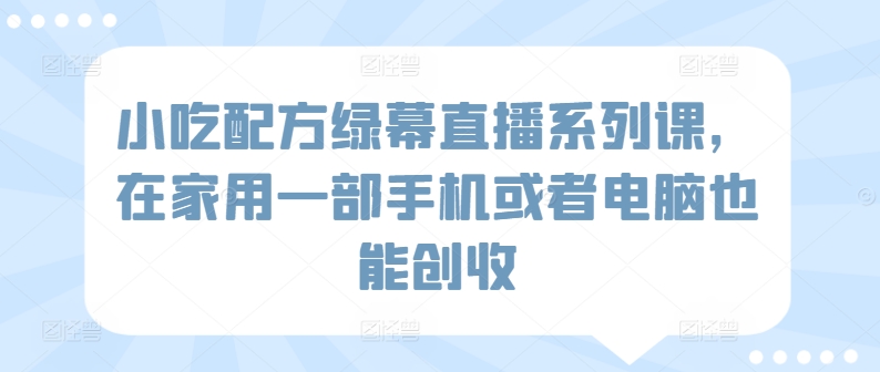 图片[1]-【2024.03.17】小吃配方绿幕直播系列课，在家用一部手机或者电脑也能创收百度网盘免费下载-芽米宝库