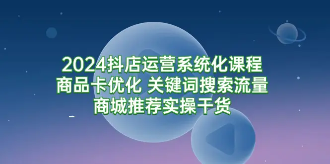 图片[1]-【2024.03.17】2024抖店运营系统化课程：商品卡优化 关键词搜索流量商城推荐实操干货百度网盘免费下载-芽米宝库