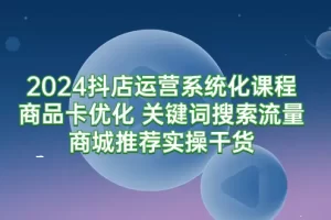 【2024.03.17】2024抖店运营系统化课程：商品卡优化 关键词搜索流量商城推荐实操干货百度网盘免费下载-芽米宝库