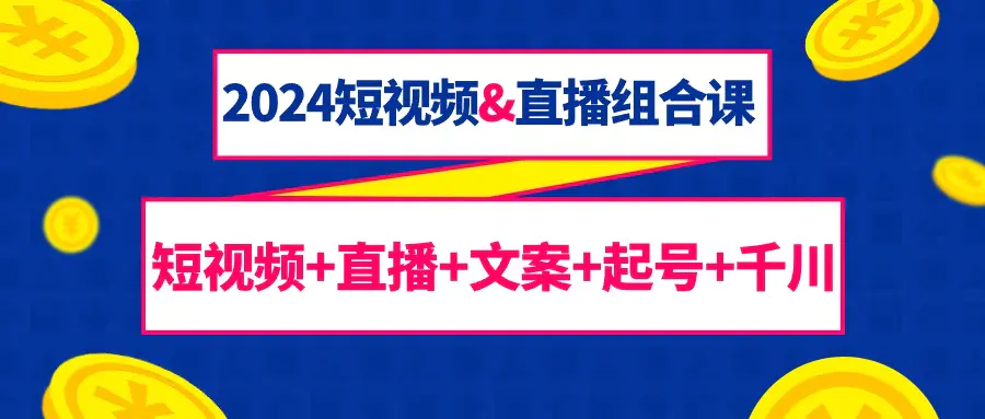 图片[1]-【2024.03.16】2024短视频&直播组合课：短视频+直播+文案+起号+千川（67节课）百度网盘免费下载-芽米宝库