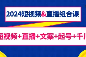 【2024.03.16】2024短视频&直播组合课：短视频+直播+文案+起号+千川（67节课）百度网盘免费下载-芽米宝库
