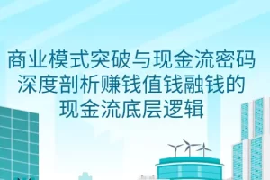 【2024.03.16】商业模式 突破与现金流密码，深度剖析赚钱值钱融钱的现金流底层逻辑-无水印百度网盘免费下载-芽米宝库