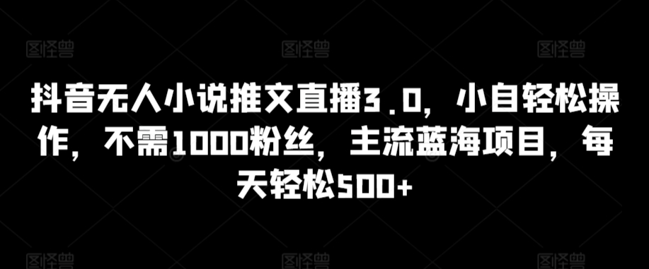 图片[1]-【2024.03.15】抖音无人小说推文直播3.0，小自轻松操作，不需1000粉丝，主流蓝海项目，每天轻松500+百度网盘免费下载-芽米宝库
