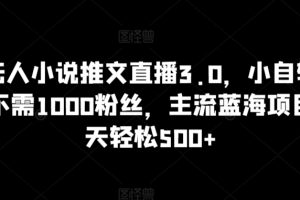 【2024.03.15】抖音无人小说推文直播3.0，小自轻松操作，不需1000粉丝，主流蓝海项目，每天轻松500+百度网盘免费下载-芽米宝库