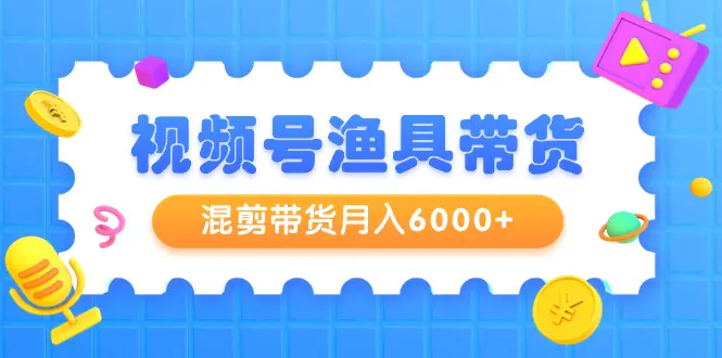 图片[1]-【2024.03.13】视频号渔具带货，混剪带货月入6000+，起号剪辑选品带货百度网盘免费下载-芽米宝库