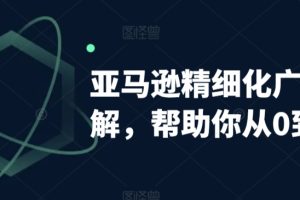 【2024.03.12】亚马逊精细化广告详解，帮助你从0到1，自动广告权重解读、手动广告打法详解百度网盘免费下载-芽米宝库