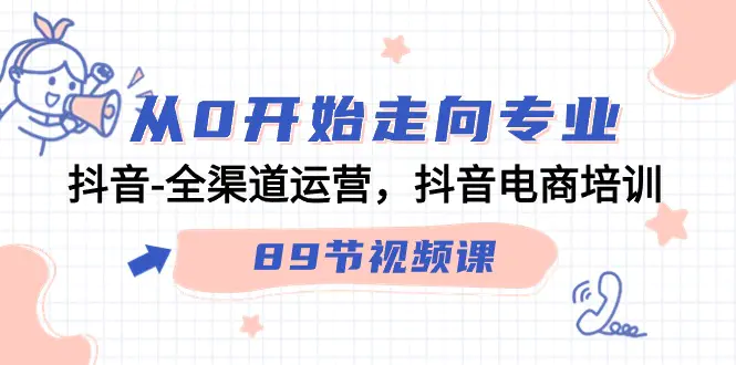 图片[1]-【2024.03.12】从0开始走向专业，抖音-全渠道运营，抖音电商培训（89节视频课）百度网盘免费下载-芽米宝库
