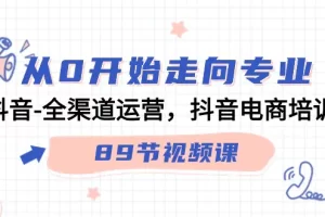 【2024.03.12】从0开始走向专业，抖音-全渠道运营，抖音电商培训（89节视频课）百度网盘免费下载-芽米宝库