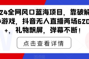 【2024.03.11】2024全网风口蓝海项目，靠破解版小游戏，抖音无人直播两场6200+，礼物飘屏，弹幕不断！百度网盘免费下载-芽米宝库