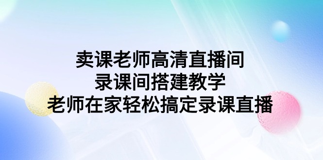 图片[1]-【2024.03.10】卖课老师高清直播间 录课间搭建教学，老师在家轻松搞定录课直播百度网盘免费下载-芽米宝库