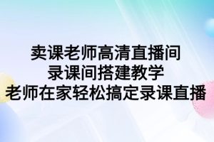 【2024.03.10】卖课老师高清直播间 录课间搭建教学，老师在家轻松搞定录课直播百度网盘免费下载-芽米宝库
