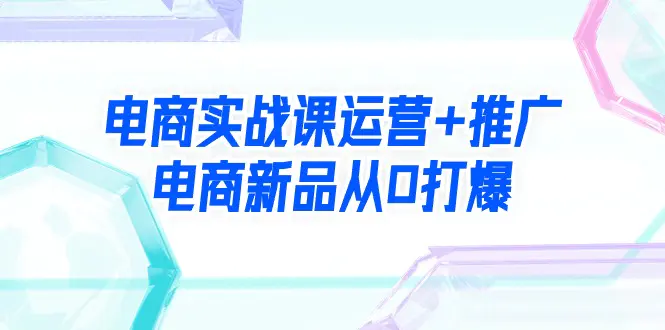 图片[1]-【2024.03.10】电商实战课运营+推广，电商新品从0打爆（99节视频课）百度网盘免费下载-芽米宝库