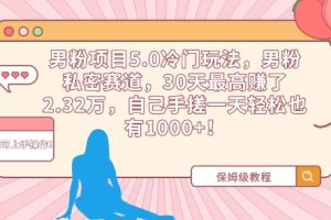 【2024.03.09】男粉项目5.0冷门玩法，男粉私密赛道，30天最高赚了2.32万，自己手搓一天轻松也有1000+百度网盘免费下载-芽米宝库