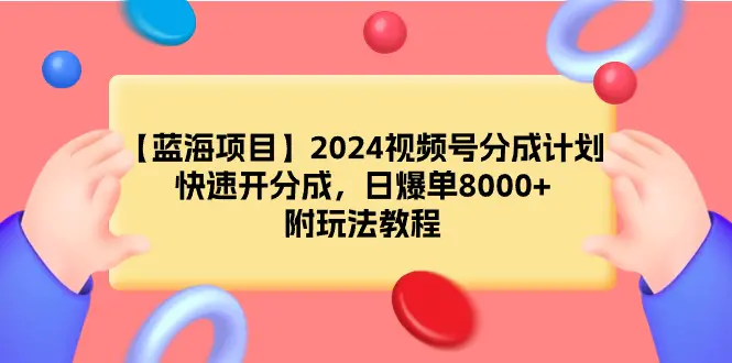 图片[1]-【2024.03.09】【蓝海项目】2024视频号分成计划，快速开分成，日爆单8000+，附玩法教程百度网盘免费下载-芽米宝库