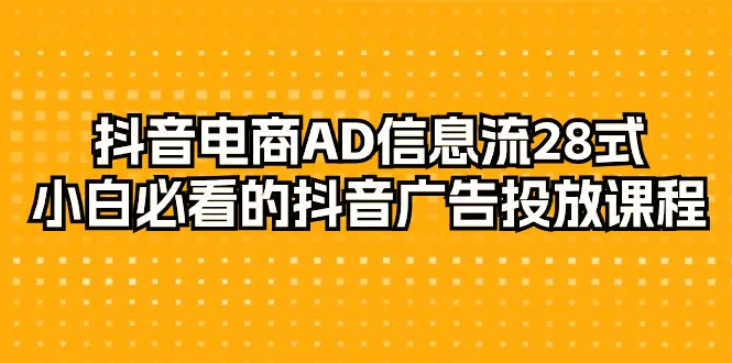图片[1]-【2024.03.09】抖音电商-AD信息流 28式，小白必看的抖音广告投放课程-29节百度网盘免费下载-芽米宝库
