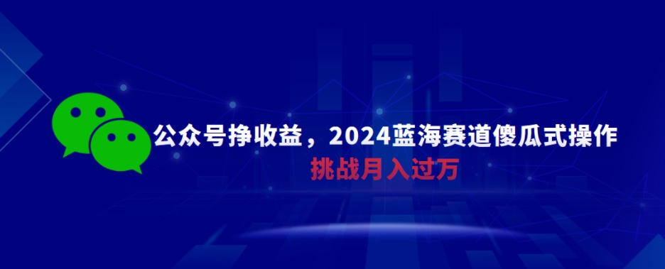 图片[1]-【2024.03.08】公众号挣收益，2024蓝海赛道傻瓜式操作，挑战月入过万百度网盘免费下载-芽米宝库
