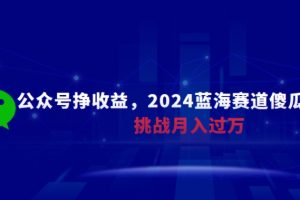 【2024.03.08】公众号挣收益，2024蓝海赛道傻瓜式操作，挑战月入过万百度网盘免费下载-芽米宝库