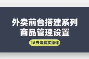 【2024.03.07】外卖前台搭建系列｜商品管理设置，18节详解实操课百度网盘免费下载-芽米宝库