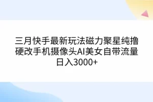 【2024.03.06】三月快手最新玩法磁力聚星纯撸，硬改手机摄像头，AI美女自带流量，日入3000+百度网盘免费下载-芽米宝库