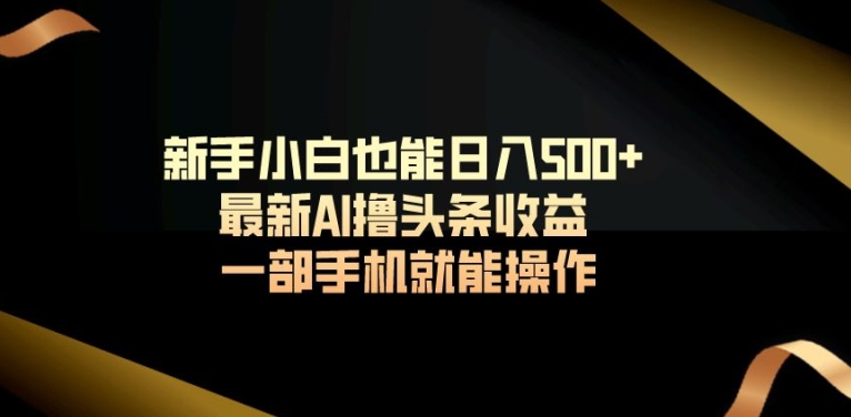 图片[1]-【2024.03.06】新手小白也能日入500+，最新AI撸头条收益，一部手机就能操作百度网盘免费下载-芽米宝库
