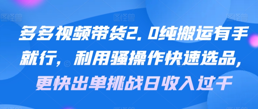 图片[1]-【2024.03.06】多多视频带货2.0纯搬运有手就行，利用骚操作快速选品，更快出单挑战日收入过千，可放大，多账户收益更百度网盘免费下载-芽米宝库